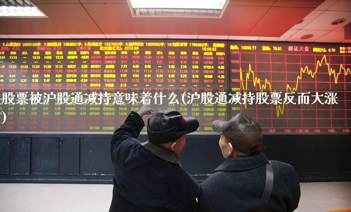 股票被沪股通减持意味着什么(沪股通减持股票反而大涨)_https://www.fzdzcxj.com_北交所_第1张