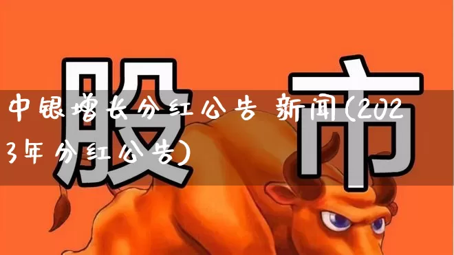 中银增长分红公告 新闻(2023年分红公告)_https://www.fzdzcxj.com_北交所_第1张