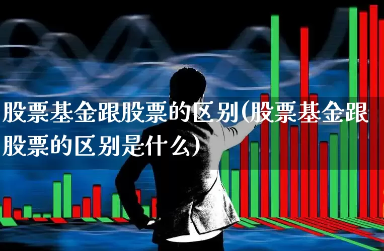 股票基金跟股票的区别(股票基金跟股票的区别是什么)_https://www.fzdzcxj.com_上交所_第1张