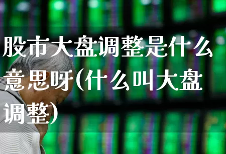 股市大盘调整是什么意思呀(什么叫大盘调整)_https://www.fzdzcxj.com_北交所_第1张