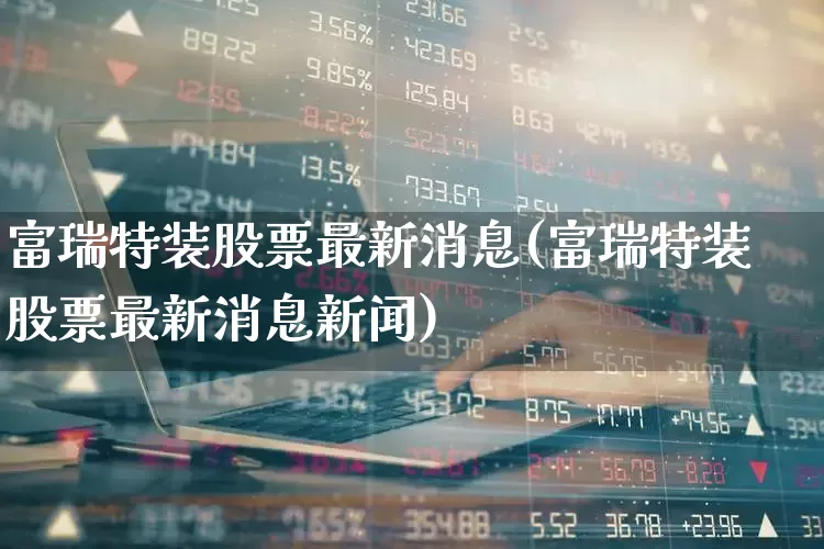 富瑞特装股票最新消息(富瑞特装股票最新消息新闻)_https://www.fzdzcxj.com_深交所_第1张