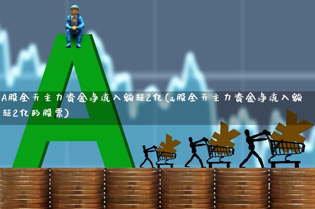 A股全天主力资金净流入额超2亿(a股全天主力资金净流入额超2亿的股票)_https://www.fzdzcxj.com_上交所_第1张