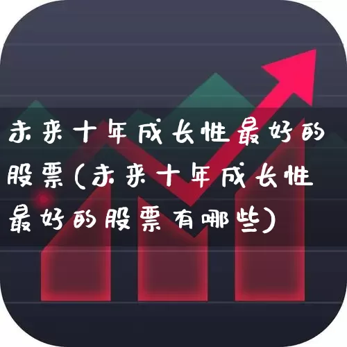未来十年成长性最好的股票(未来十年成长性最好的股票有哪些)_https://www.fzdzcxj.com_科创板_第1张