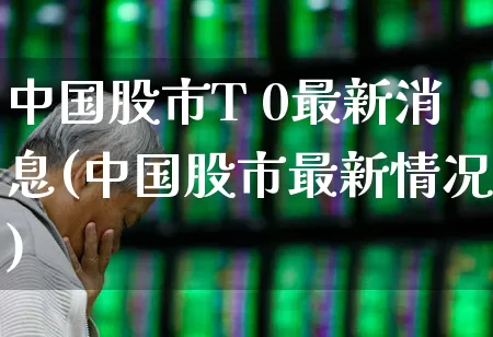 中国股市T 0最新消息(中国股市最新情况)_https://www.fzdzcxj.com_北交所_第1张