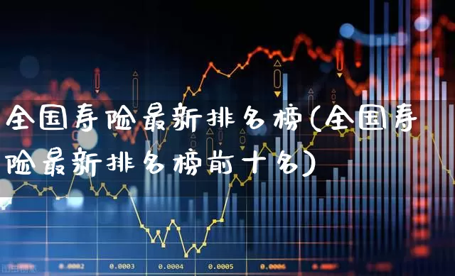 全国寿险最新排名榜(全国寿险最新排名榜前十名)_https://www.fzdzcxj.com_上交所_第1张