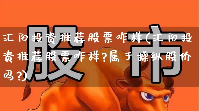 汇阳投资推荐股票咋样(汇阳投资推荐股票咋样?属于操纵股价吗?)_https://www.fzdzcxj.com_科创板_第1张