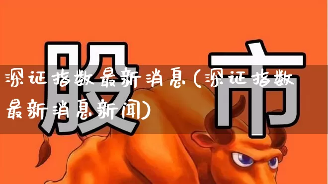 深证指数最新消息(深证指数最新消息新闻)_https://www.fzdzcxj.com_深交所_第1张