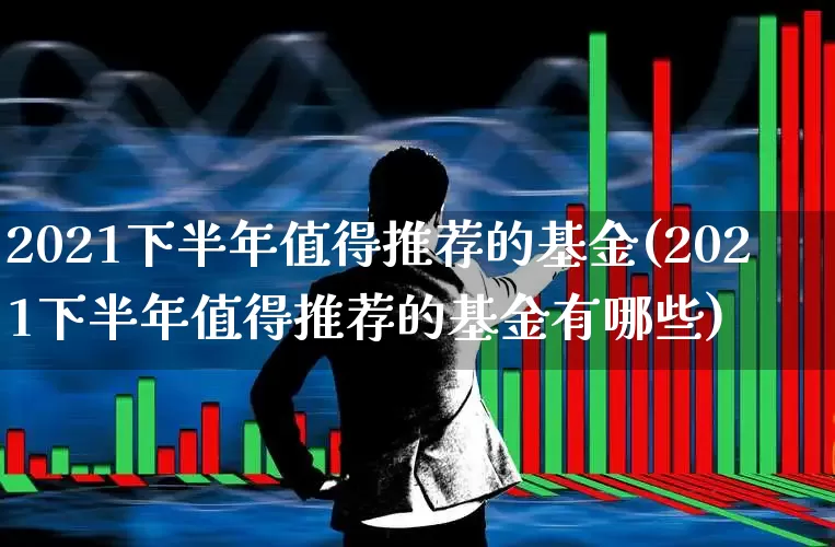 2021下半年值得推荐的基金(2021下半年值得推荐的基金有哪些)_https://www.fzdzcxj.com_上交所_第1张