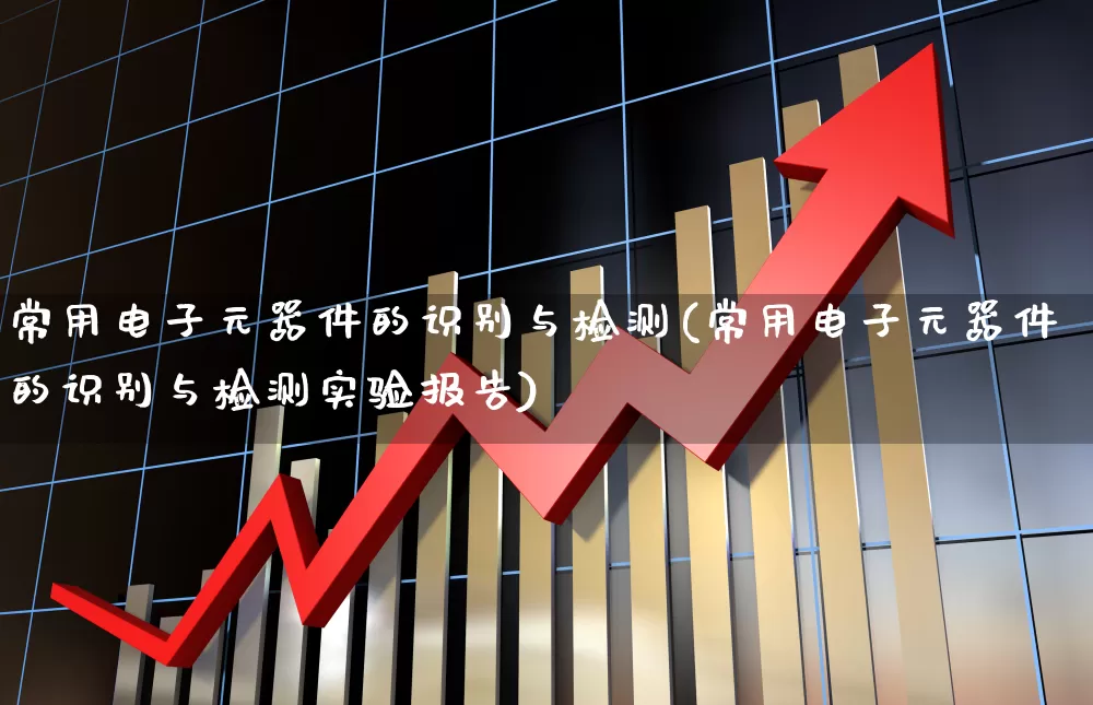 常用电子元器件的识别与检测(常用电子元器件的识别与检测实验报告)_https://www.fzdzcxj.com_北交所_第1张