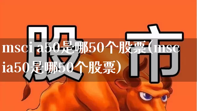 msci a50是哪50个股票(mscia50是哪50个股票)_https://www.fzdzcxj.com_北交所_第1张