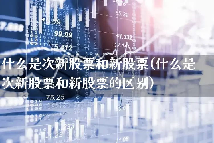 什么是次新股票和新股票(什么是次新股票和新股票的区别)_https://www.fzdzcxj.com_北交所_第1张