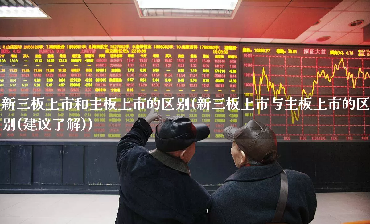 新三板上市和主板上市的区别(新三板上市与主板上市的区别(建议了解))_https://www.fzdzcxj.com_深交所_第1张
