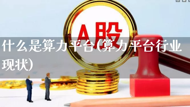 什么是算力平台(算力平台行业现状)_https://www.fzdzcxj.com_科创板_第1张