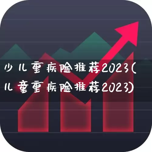 少儿重疾险推荐2023(儿童重疾险推荐2023)_https://www.fzdzcxj.com_科创板_第1张