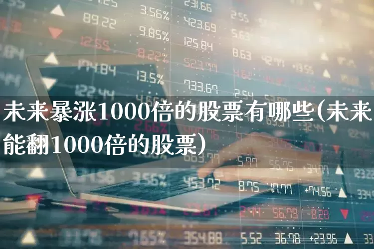 未来暴涨1000倍的股票有哪些(未来能翻1000倍的股票)_https://www.fzdzcxj.com_科创板_第1张