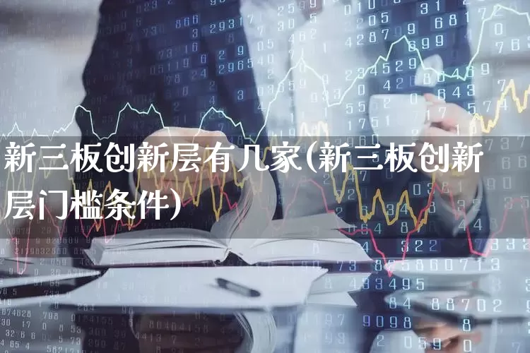 新三板创新层有几家(新三板创新层门槛条件)_https://www.fzdzcxj.com_科创板_第1张