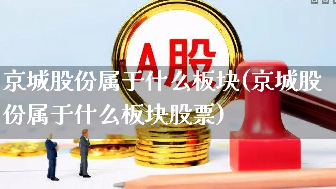 京城股份属于什么板块(京城股份属于什么板块股票)_https://www.fzdzcxj.com_北交所_第1张