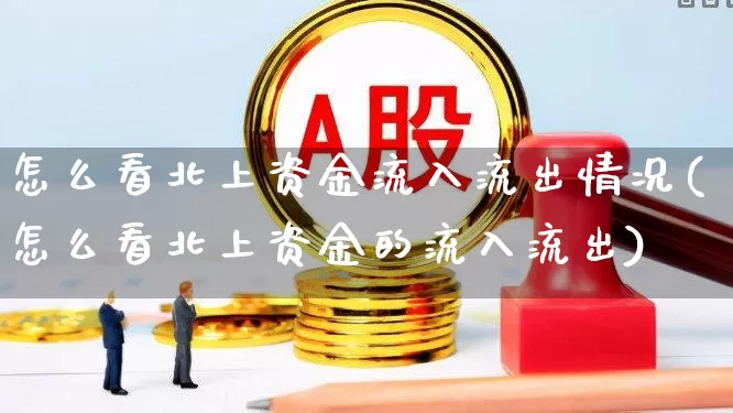 怎么看北上资金流入流出情况(怎么看北上资金的流入流出)_https://www.fzdzcxj.com_上交所_第1张
