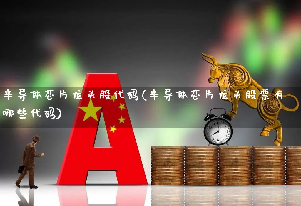 半导体芯片龙头股代码(半导体芯片龙头股票有哪些代码)_https://www.fzdzcxj.com_深交所_第1张