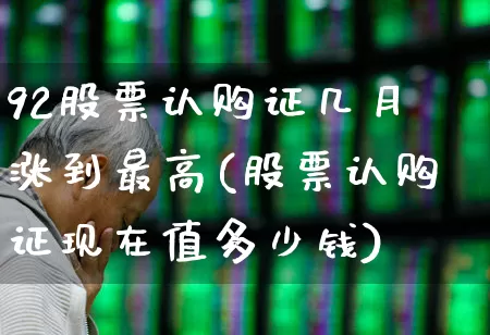 92股票认购证几月涨到最高(股票认购证现在值多少钱)_https://www.fzdzcxj.com_创业板_第1张