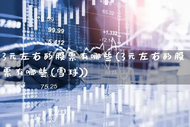 3元左右的股票有哪些(3元左右的股票有哪些(雪球))_https://www.fzdzcxj.com_上交所_第1张