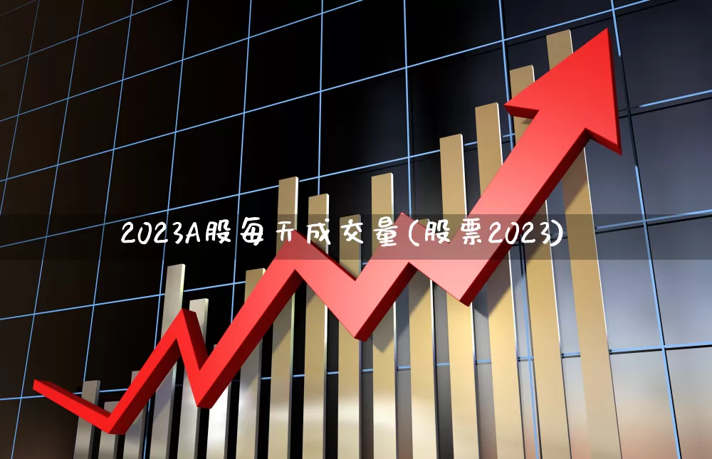 2023A股每天成交量(股票2023)_https://www.fzdzcxj.com_科创板_第1张