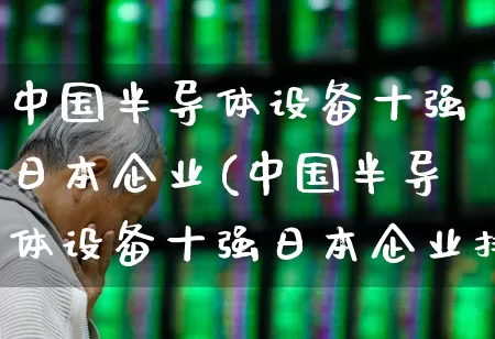 中国半导体设备十强日本企业(中国半导体设备十强日本企业排名)_https://www.fzdzcxj.com_创业板_第1张