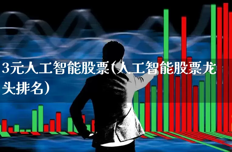 3元人工智能股票(人工智能股票龙头排名)_https://www.fzdzcxj.com_北交所_第1张