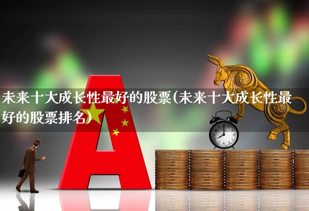 未来十大成长性最好的股票(未来十大成长性最好的股票排名)_https://www.fzdzcxj.com_创业板_第1张