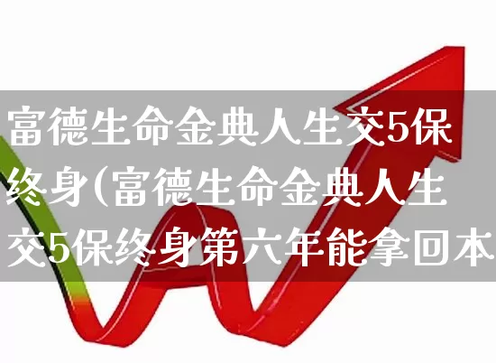 富德生命金典人生交5保终身(富德生命金典人生交5保终身第六年能拿回本金吗)_https://www.fzdzcxj.com_创业板_第1张