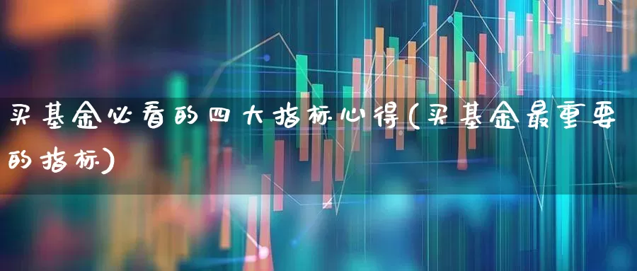 买基金必看的四大指标心得(买基金最重要的指标)_https://www.fzdzcxj.com_上交所_第1张