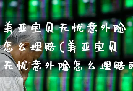 美亚宝贝无忧意外险怎么理赔(美亚宝贝无忧意外险怎么理赔的)_https://www.fzdzcxj.com_创业板_第1张