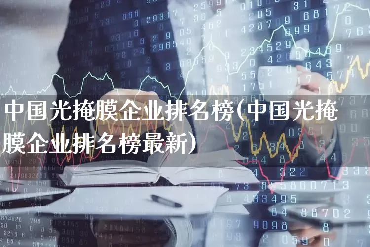 中国光掩膜企业排名榜(中国光掩膜企业排名榜最新)_https://www.fzdzcxj.com_北交所_第1张
