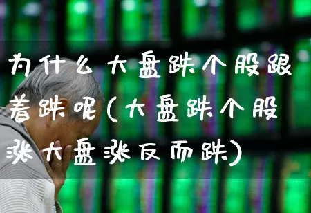 为什么大盘跌个股跟着跌呢(大盘跌个股涨大盘涨反而跌)_https://www.fzdzcxj.com_上交所_第1张