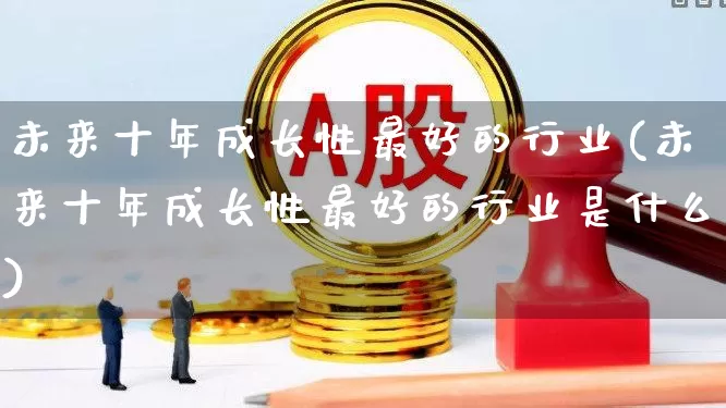 未来十年成长性最好的行业(未来十年成长性最好的行业是什么)_https://www.fzdzcxj.com_北交所_第1张