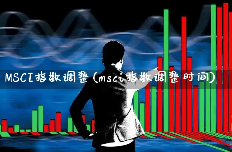 MSCI指数调整(msci指数调整时间)_https://www.fzdzcxj.com_上交所_第1张