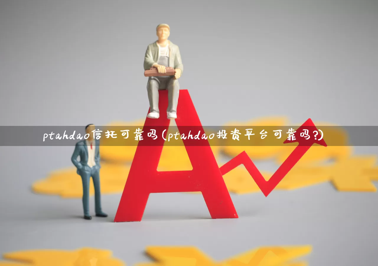 ptahdao信托可靠吗(ptahdao投资平台可靠吗?)_https://www.fzdzcxj.com_北交所_第1张