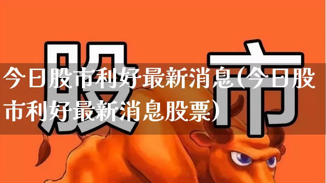 今日股市利好最新消息(今日股市利好最新消息股票)_https://www.fzdzcxj.com_深交所_第1张