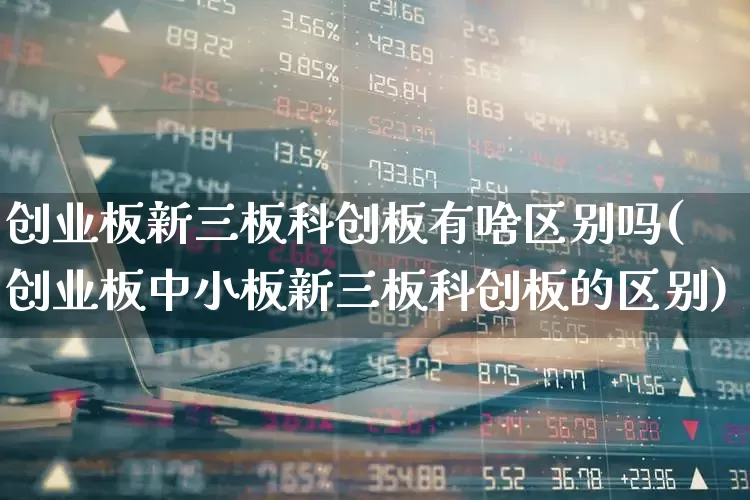 创业板新三板科创板有啥区别吗(创业板中小板新三板科创板的区别)_https://www.fzdzcxj.com_创业板_第1张
