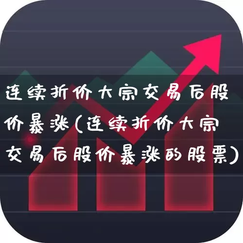 连续折价大宗交易后股价暴涨(连续折价大宗交易后股价暴涨的股票)_https://www.fzdzcxj.com_科创板_第1张