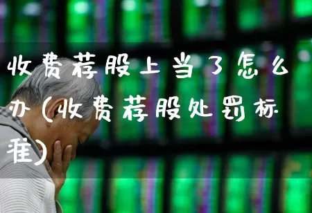 收费荐股上当了怎么办(收费荐股处罚标准)_https://www.fzdzcxj.com_上交所_第1张
