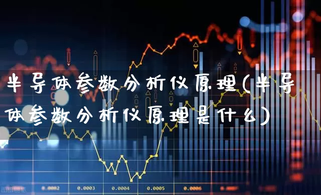 半导体参数分析仪原理(半导体参数分析仪原理是什么)_https://www.fzdzcxj.com_科创板_第1张