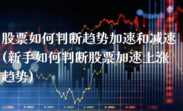 股票如何判断趋势加速和减速(新手如何判断股票加速上涨趋势)_https://www.fzdzcxj.com_科创板_第1张