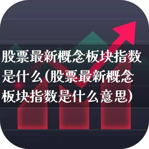 股票最新概念板块指数是什么(股票最新概念板块指数是什么意思)_https://www.fzdzcxj.com_创业板_第1张