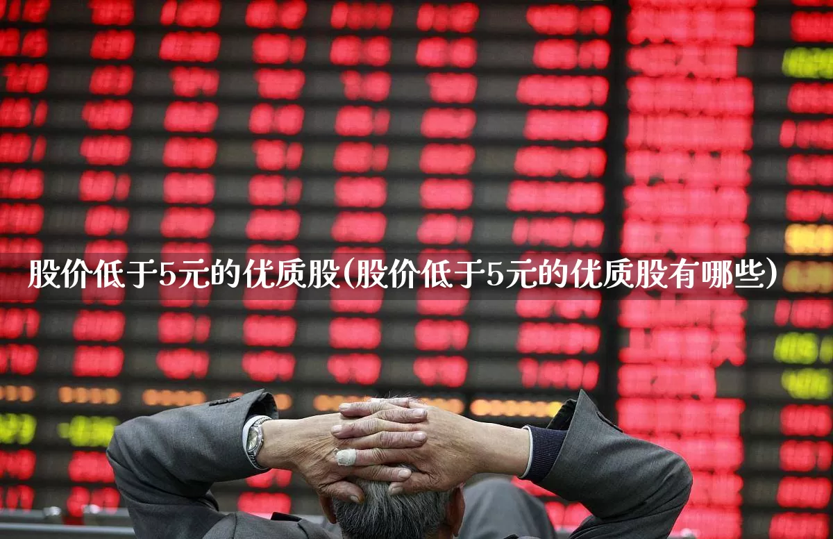 股价低于5元的优质股(股价低于5元的优质股有哪些)_https://www.fzdzcxj.com_深交所_第1张