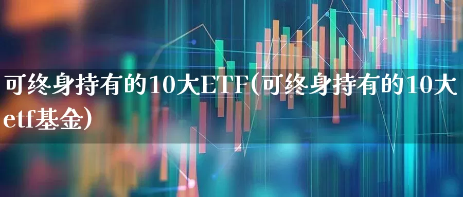 可终身持有的10大ETF(可终身持有的10大etf基金)_https://www.fzdzcxj.com_科创板_第1张