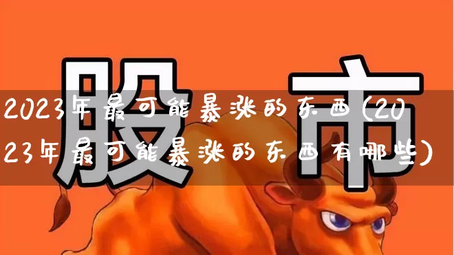 2023年最可能暴涨的东西(2023年最可能暴涨的东西有哪些)_https://www.fzdzcxj.com_创业板_第1张