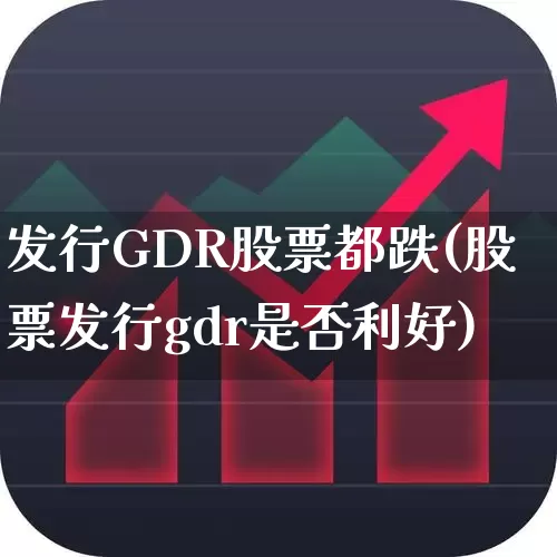 发行GDR股票都跌(股票发行gdr是否利好)_https://www.fzdzcxj.com_深交所_第1张