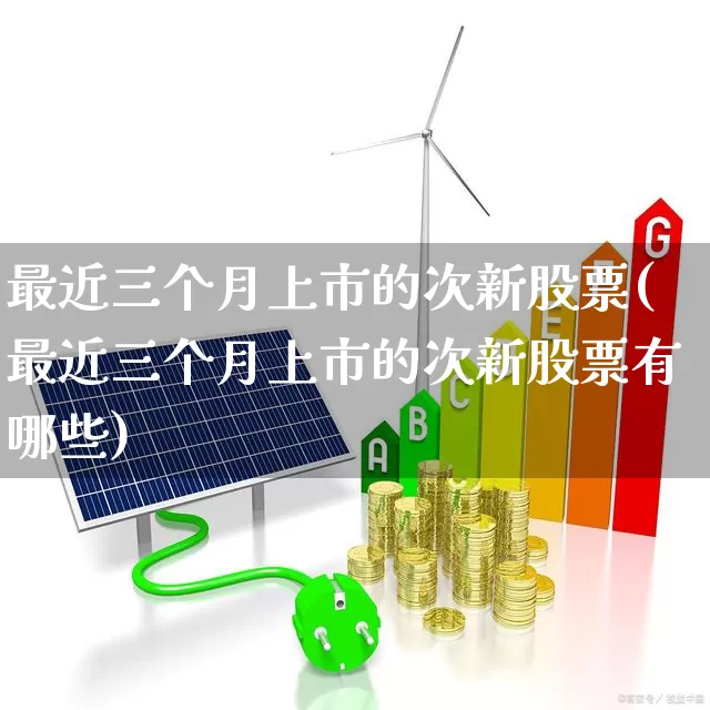 最近三个月上市的次新股票(最近三个月上市的次新股票有哪些)_https://www.fzdzcxj.com_创业板_第1张