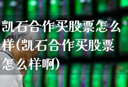 凯石合作买股票怎么样(凯石合作买股票怎么样啊)_https://www.fzdzcxj.com_科创板_第1张
